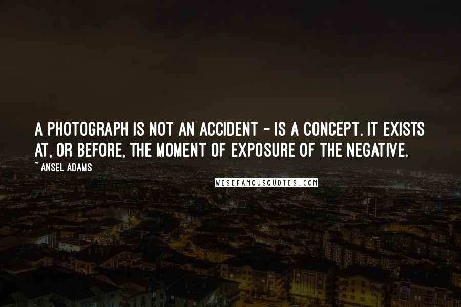 Ansel Adams Quotes: A photograph is not an accident - is a concept. It exists at, or before, the moment of exposure of the negative.