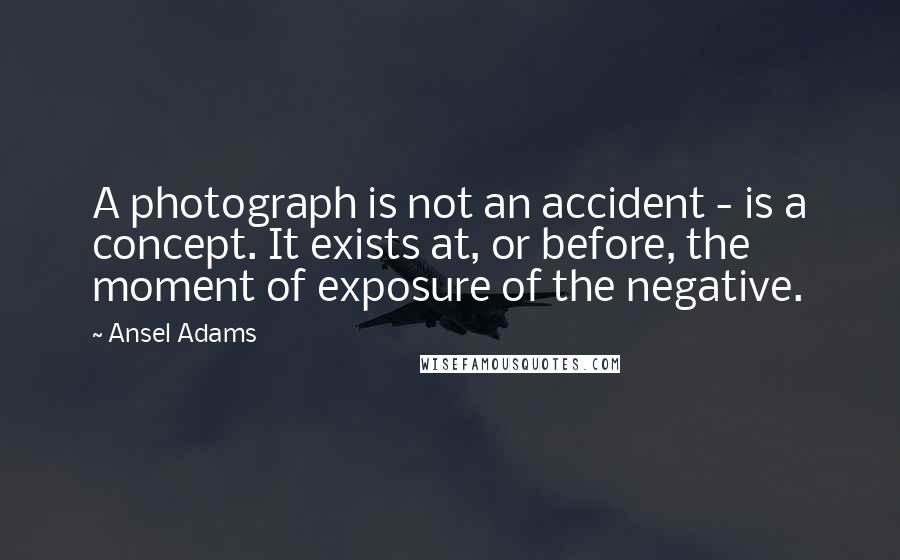 Ansel Adams Quotes: A photograph is not an accident - is a concept. It exists at, or before, the moment of exposure of the negative.