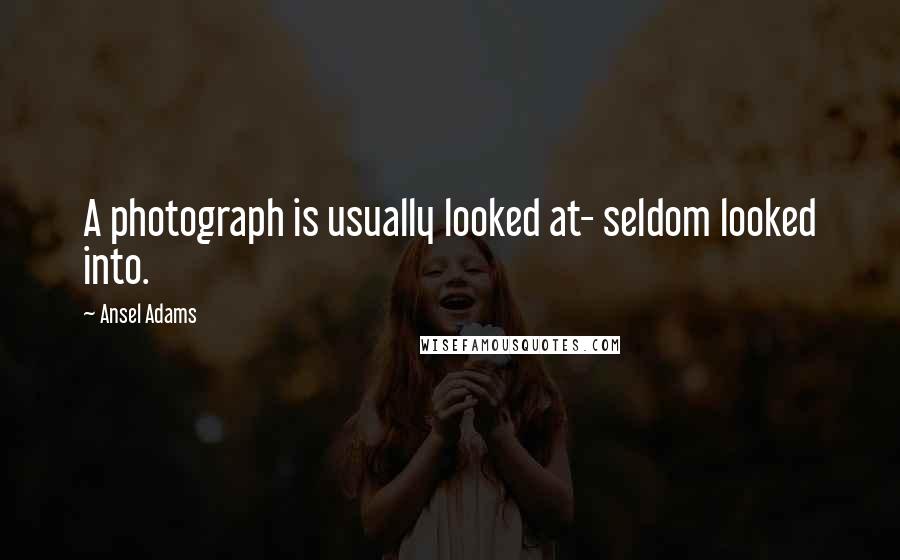 Ansel Adams Quotes: A photograph is usually looked at- seldom looked into.