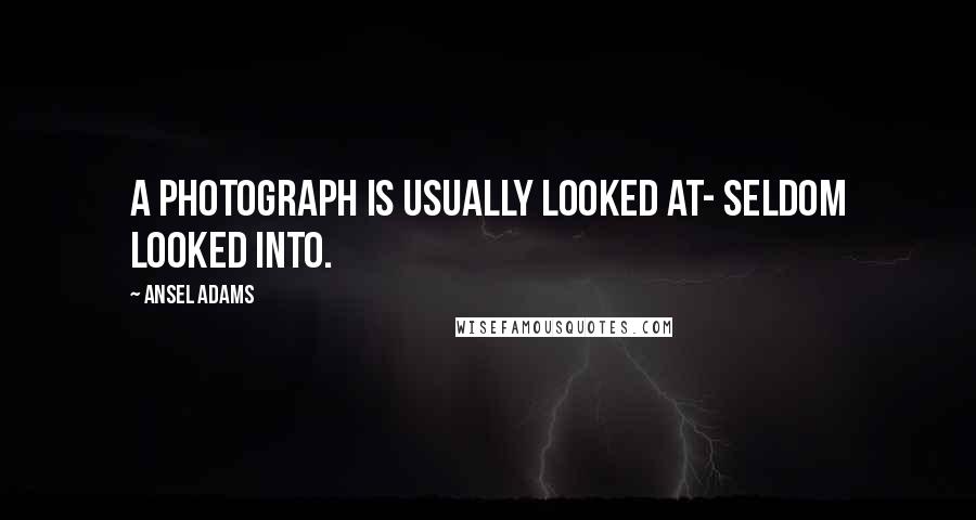 Ansel Adams Quotes: A photograph is usually looked at- seldom looked into.