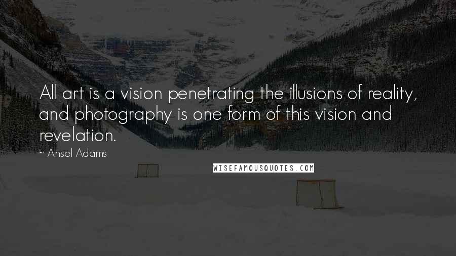 Ansel Adams Quotes: All art is a vision penetrating the illusions of reality, and photography is one form of this vision and revelation.