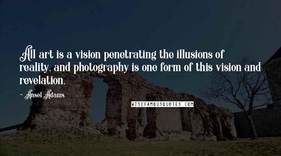 Ansel Adams Quotes: All art is a vision penetrating the illusions of reality, and photography is one form of this vision and revelation.