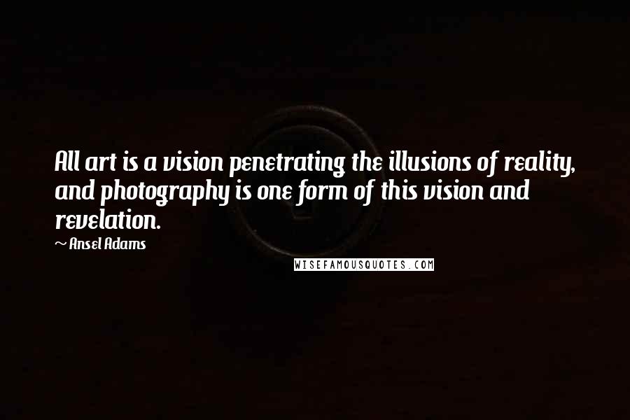 Ansel Adams Quotes: All art is a vision penetrating the illusions of reality, and photography is one form of this vision and revelation.