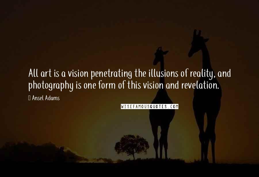 Ansel Adams Quotes: All art is a vision penetrating the illusions of reality, and photography is one form of this vision and revelation.