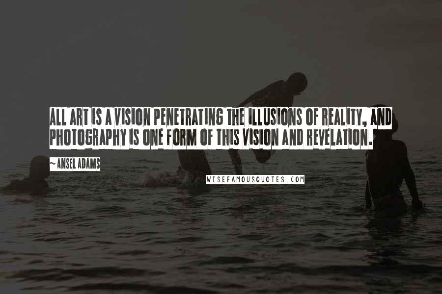 Ansel Adams Quotes: All art is a vision penetrating the illusions of reality, and photography is one form of this vision and revelation.