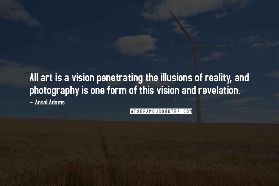 Ansel Adams Quotes: All art is a vision penetrating the illusions of reality, and photography is one form of this vision and revelation.