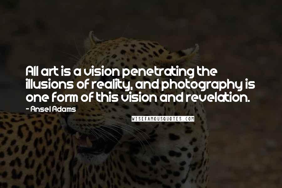 Ansel Adams Quotes: All art is a vision penetrating the illusions of reality, and photography is one form of this vision and revelation.