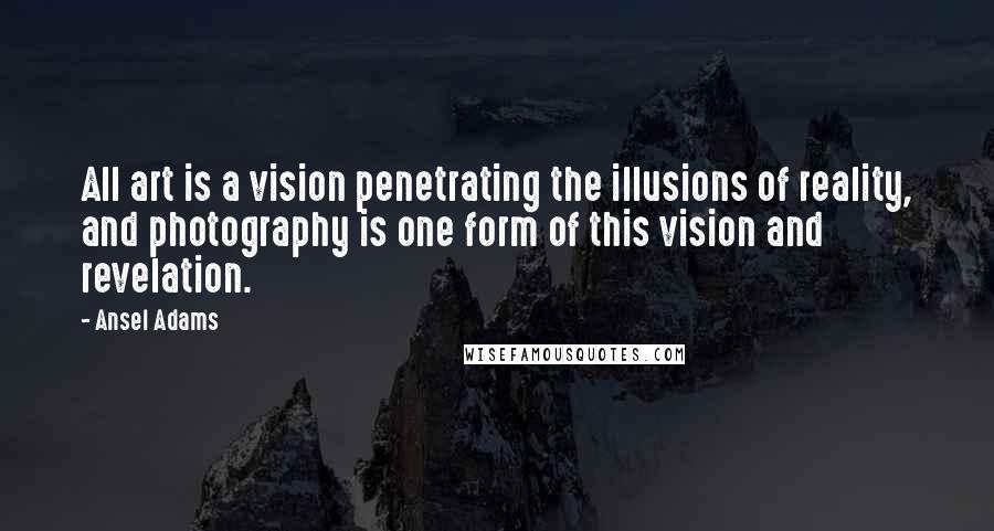 Ansel Adams Quotes: All art is a vision penetrating the illusions of reality, and photography is one form of this vision and revelation.
