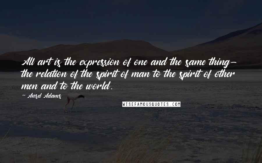 Ansel Adams Quotes: All art is the expression of one and the same thing- the relation of the spirit of man to the spirit of other men and to the world.