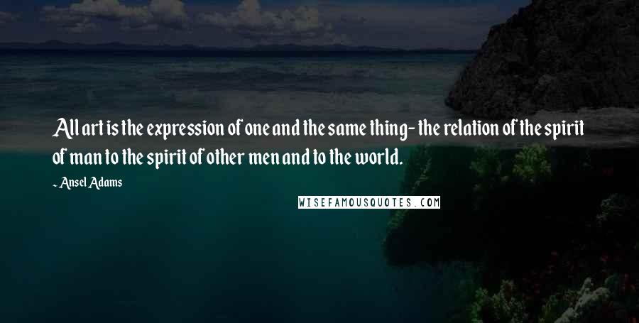 Ansel Adams Quotes: All art is the expression of one and the same thing- the relation of the spirit of man to the spirit of other men and to the world.