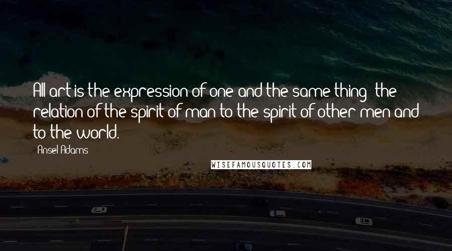 Ansel Adams Quotes: All art is the expression of one and the same thing- the relation of the spirit of man to the spirit of other men and to the world.