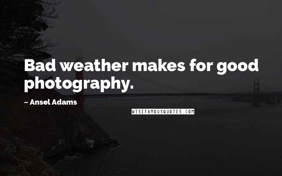 Ansel Adams Quotes: Bad weather makes for good photography.