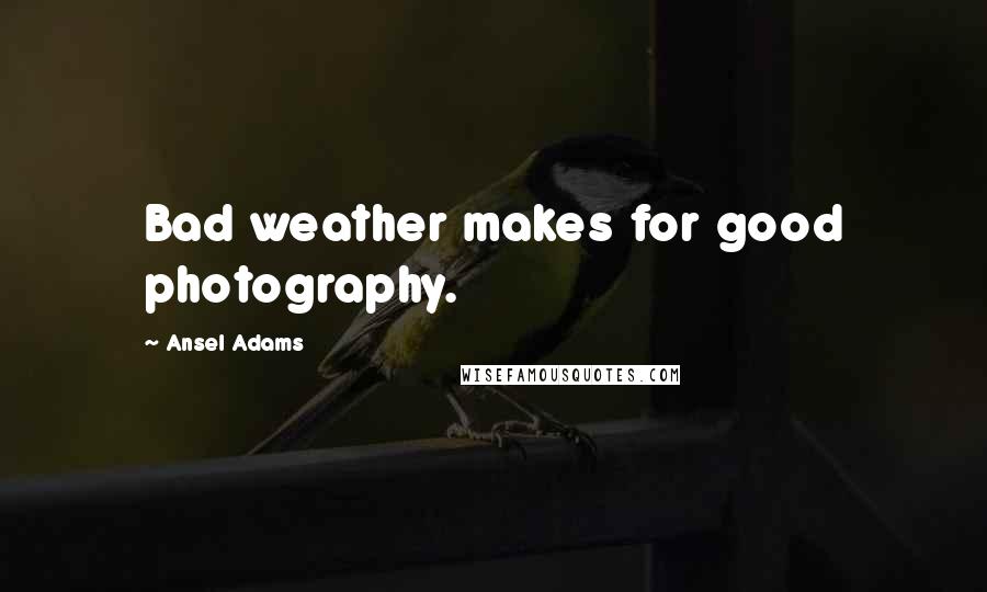 Ansel Adams Quotes: Bad weather makes for good photography.