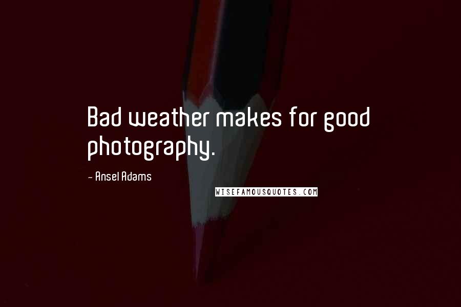 Ansel Adams Quotes: Bad weather makes for good photography.