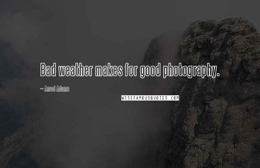 Ansel Adams Quotes: Bad weather makes for good photography.