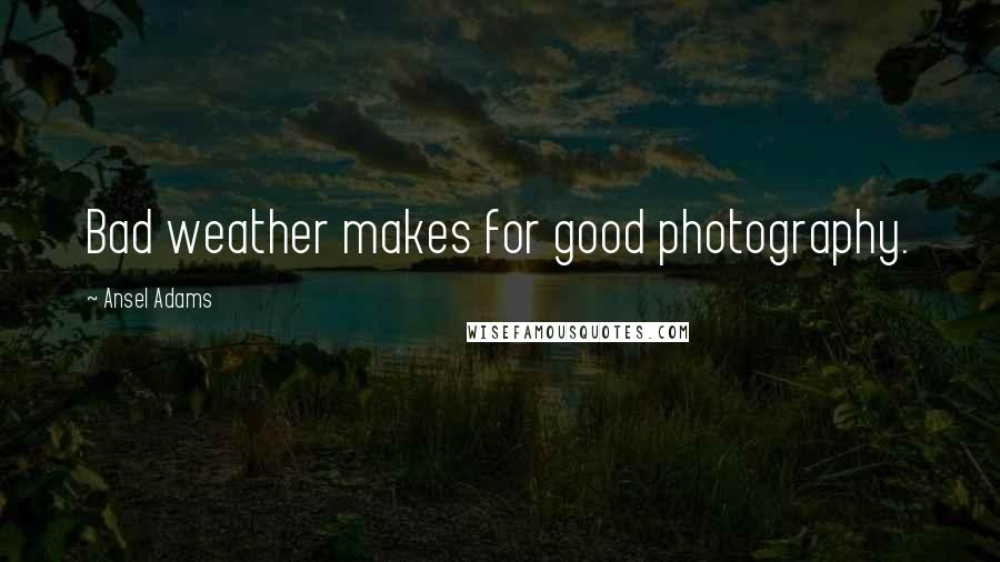 Ansel Adams Quotes: Bad weather makes for good photography.