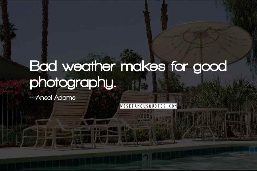 Ansel Adams Quotes: Bad weather makes for good photography.