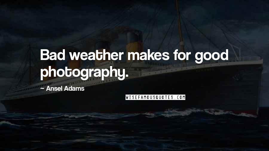 Ansel Adams Quotes: Bad weather makes for good photography.