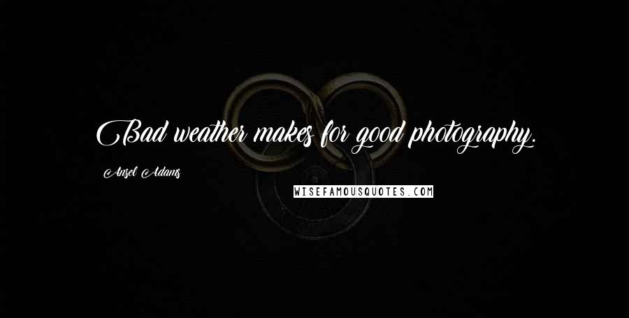 Ansel Adams Quotes: Bad weather makes for good photography.