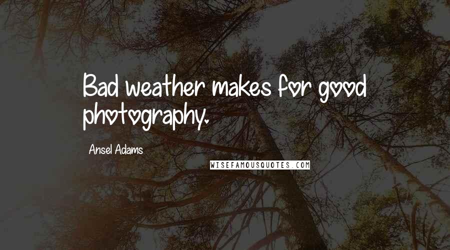 Ansel Adams Quotes: Bad weather makes for good photography.