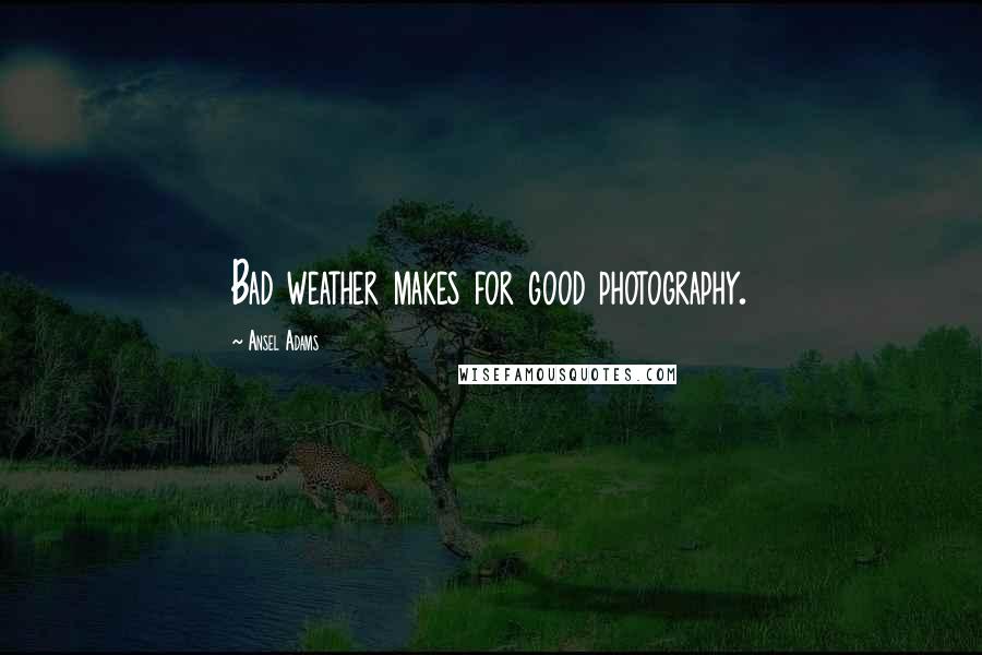 Ansel Adams Quotes: Bad weather makes for good photography.