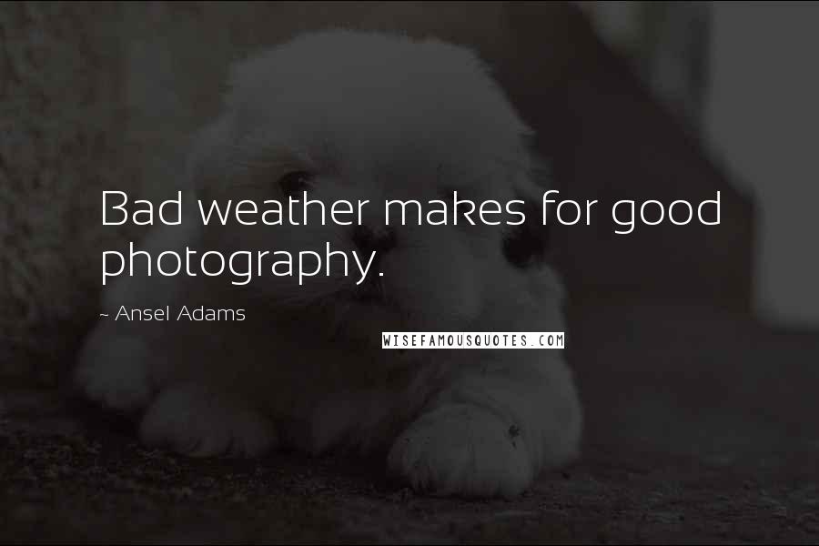 Ansel Adams Quotes: Bad weather makes for good photography.