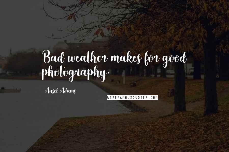 Ansel Adams Quotes: Bad weather makes for good photography.