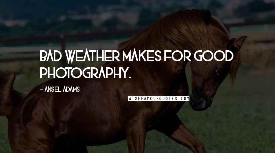 Ansel Adams Quotes: Bad weather makes for good photography.