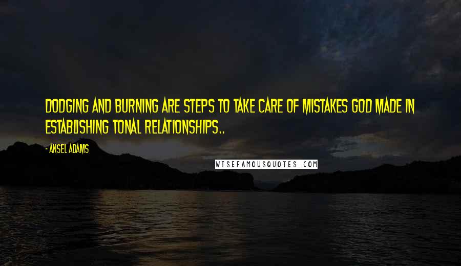 Ansel Adams Quotes: Dodging and burning are steps to take care of mistakes God made in establishing tonal relationships..