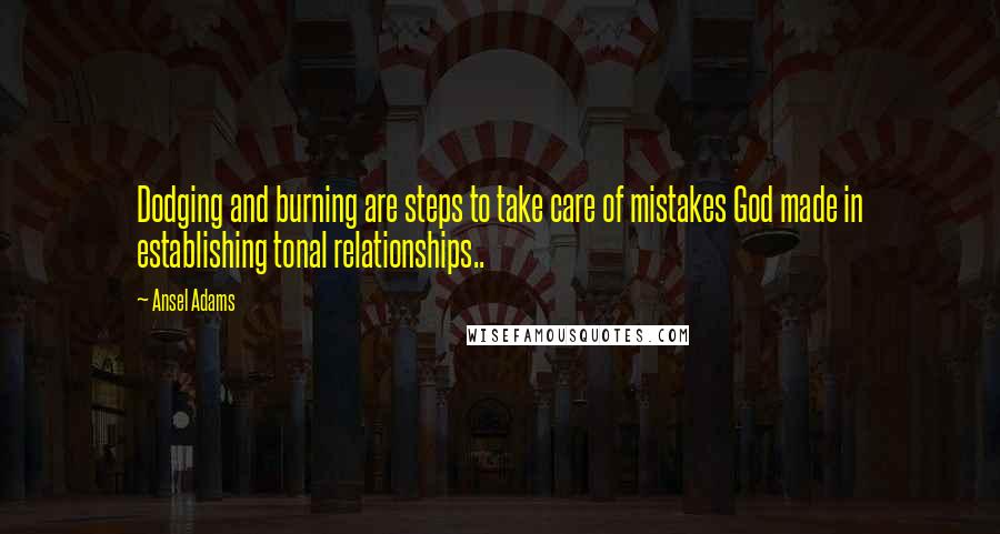 Ansel Adams Quotes: Dodging and burning are steps to take care of mistakes God made in establishing tonal relationships..