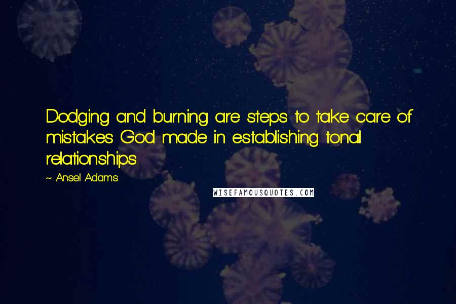 Ansel Adams Quotes: Dodging and burning are steps to take care of mistakes God made in establishing tonal relationships..