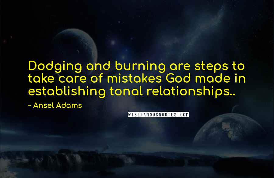 Ansel Adams Quotes: Dodging and burning are steps to take care of mistakes God made in establishing tonal relationships..