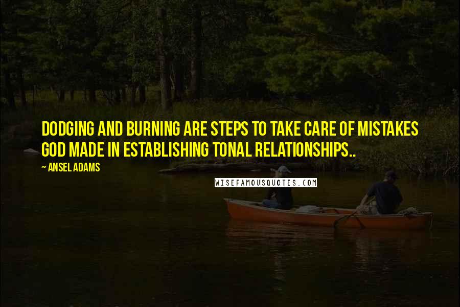 Ansel Adams Quotes: Dodging and burning are steps to take care of mistakes God made in establishing tonal relationships..