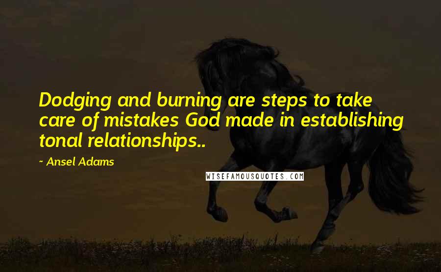 Ansel Adams Quotes: Dodging and burning are steps to take care of mistakes God made in establishing tonal relationships..