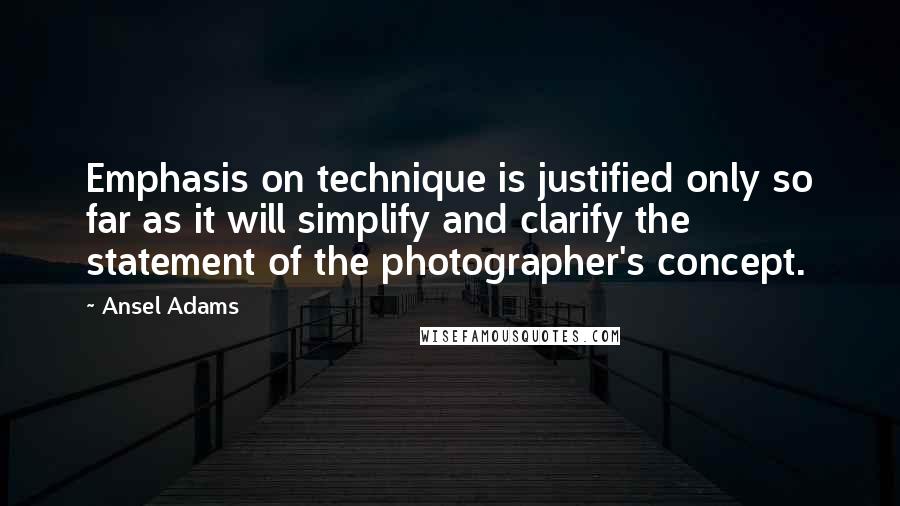 Ansel Adams Quotes: Emphasis on technique is justified only so far as it will simplify and clarify the statement of the photographer's concept.