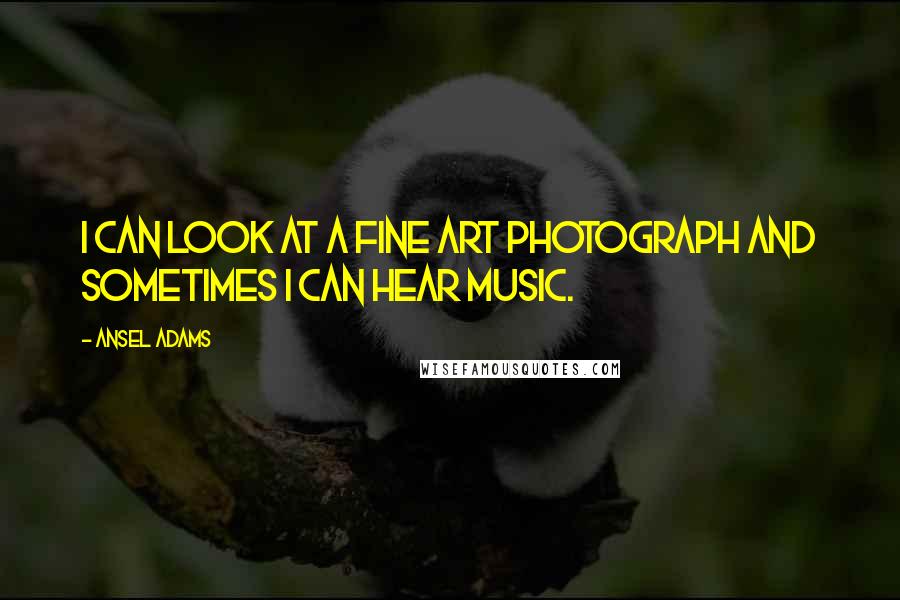 Ansel Adams Quotes: I can look at a fine art photograph and sometimes I can hear music.