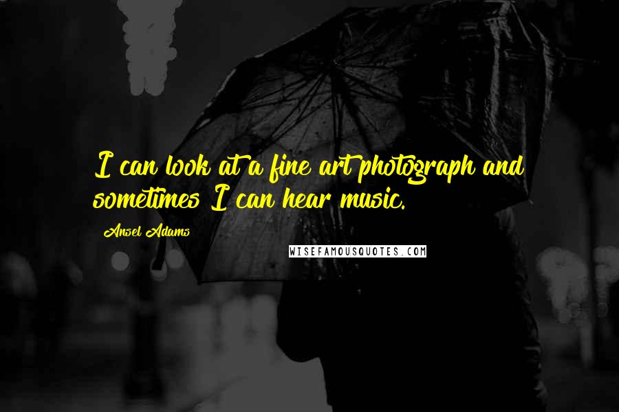 Ansel Adams Quotes: I can look at a fine art photograph and sometimes I can hear music.