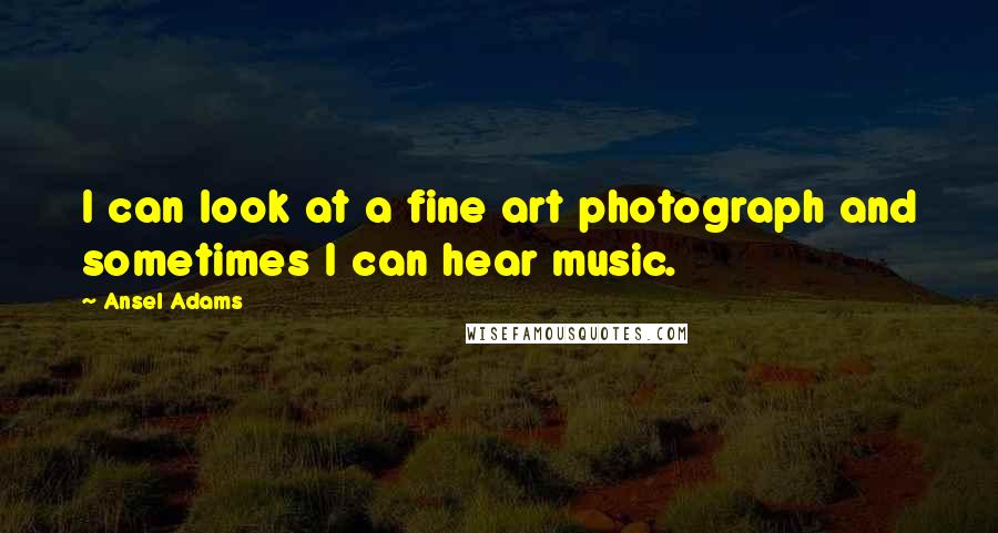 Ansel Adams Quotes: I can look at a fine art photograph and sometimes I can hear music.