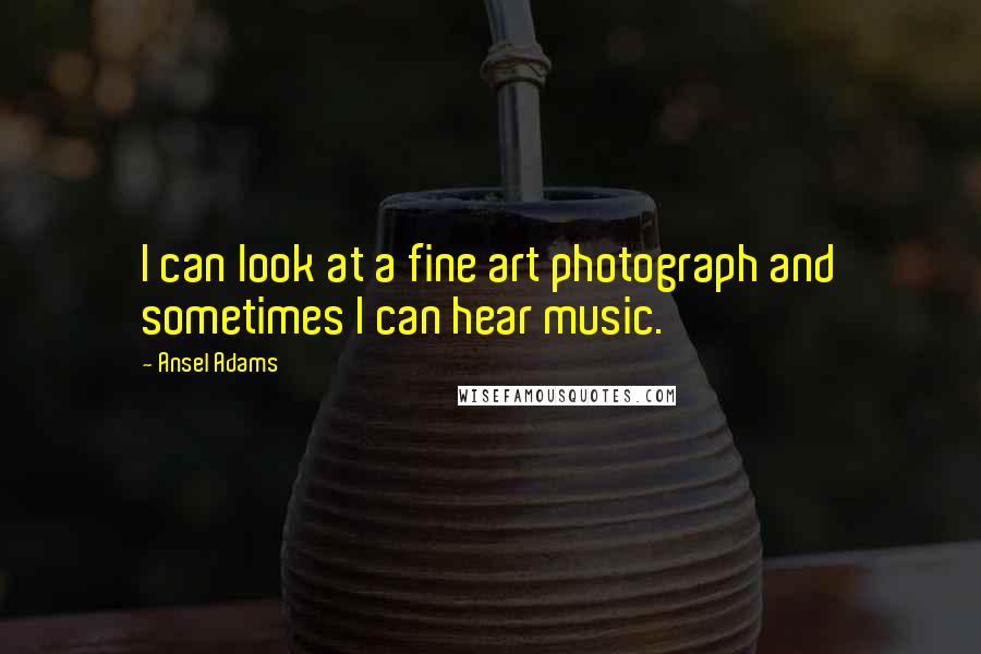 Ansel Adams Quotes: I can look at a fine art photograph and sometimes I can hear music.