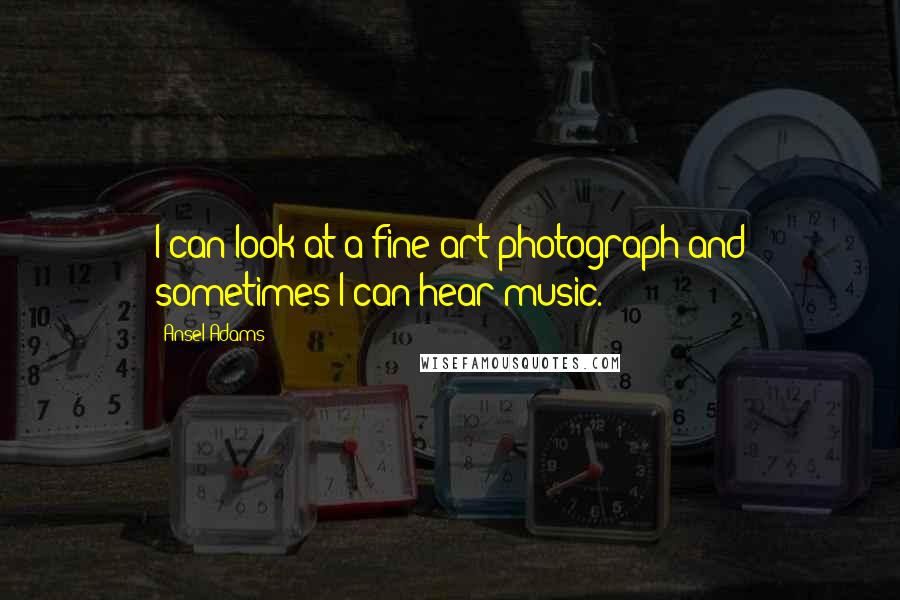 Ansel Adams Quotes: I can look at a fine art photograph and sometimes I can hear music.