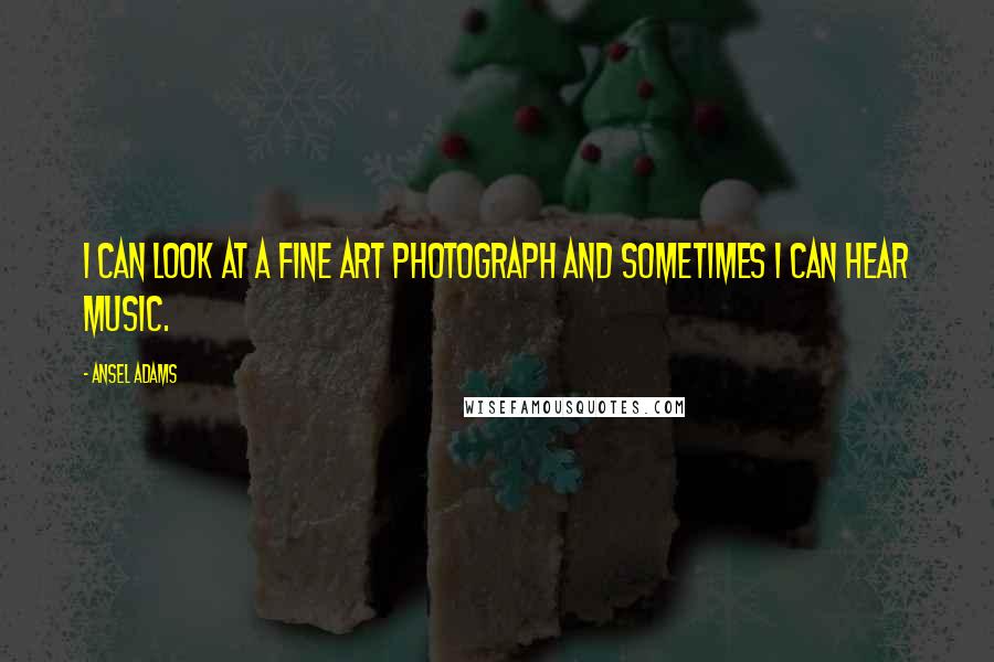 Ansel Adams Quotes: I can look at a fine art photograph and sometimes I can hear music.