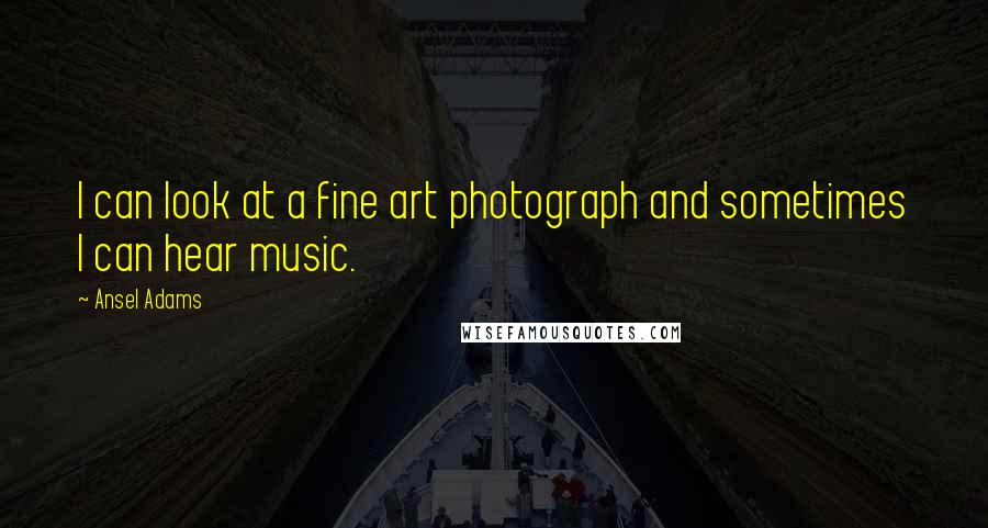 Ansel Adams Quotes: I can look at a fine art photograph and sometimes I can hear music.
