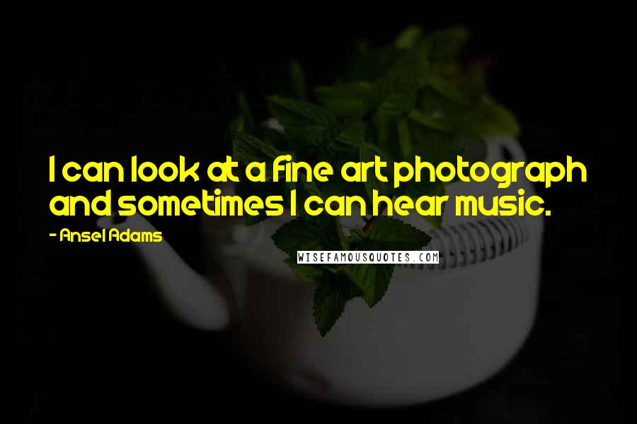 Ansel Adams Quotes: I can look at a fine art photograph and sometimes I can hear music.