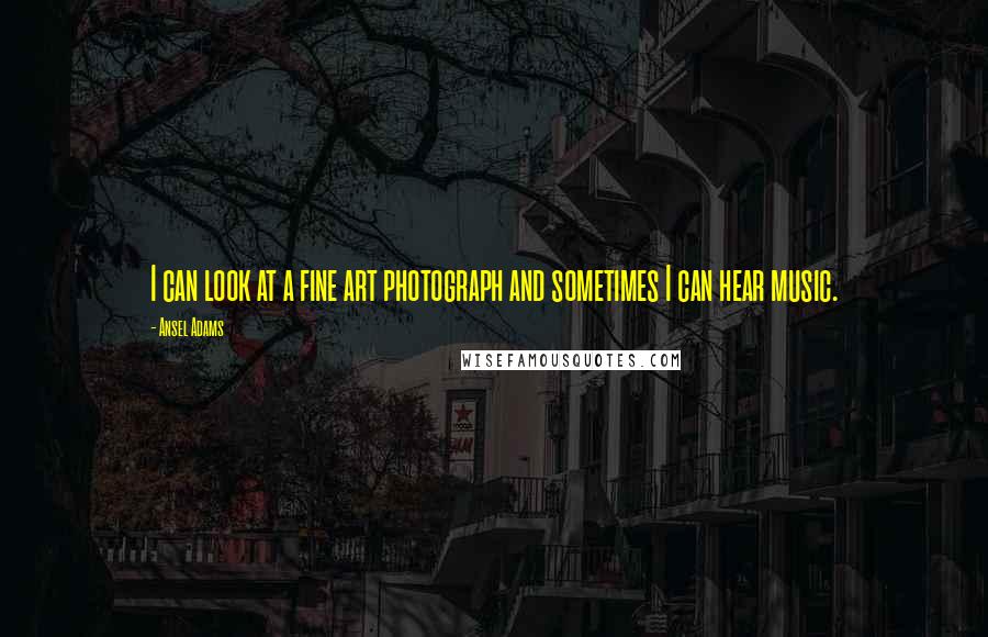 Ansel Adams Quotes: I can look at a fine art photograph and sometimes I can hear music.