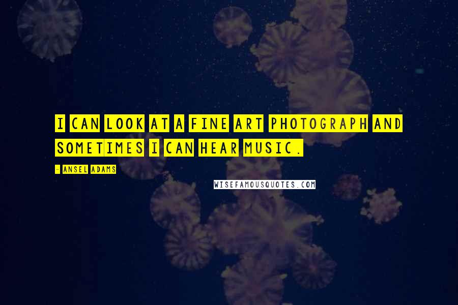 Ansel Adams Quotes: I can look at a fine art photograph and sometimes I can hear music.