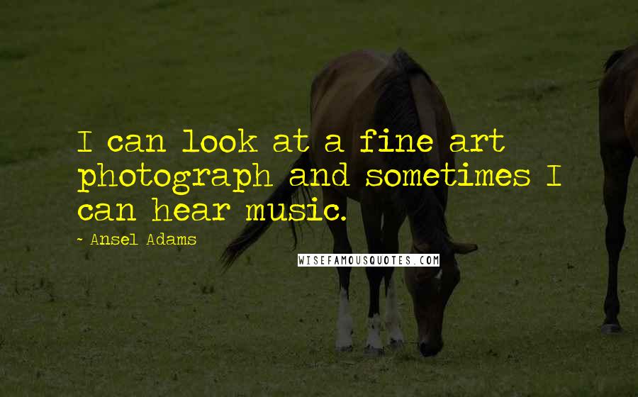 Ansel Adams Quotes: I can look at a fine art photograph and sometimes I can hear music.