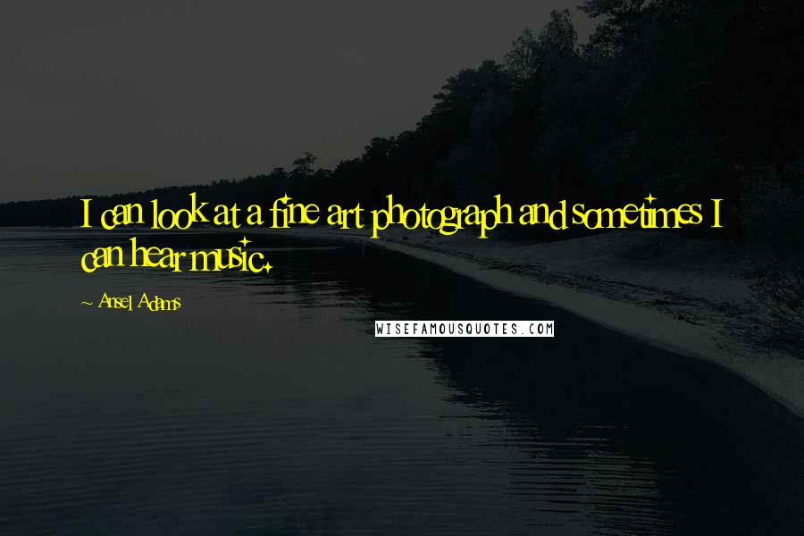 Ansel Adams Quotes: I can look at a fine art photograph and sometimes I can hear music.