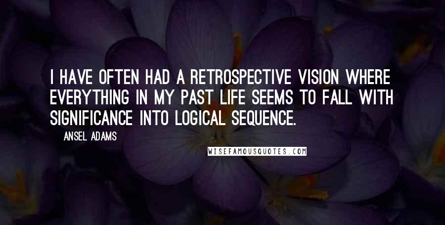 Ansel Adams Quotes: I have often had a retrospective vision where everything in my past life seems to fall with significance into logical sequence.