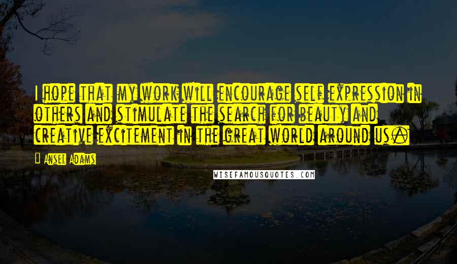 Ansel Adams Quotes: I hope that my work will encourage self expression in others and stimulate the search for beauty and creative excitement in the great world around us.