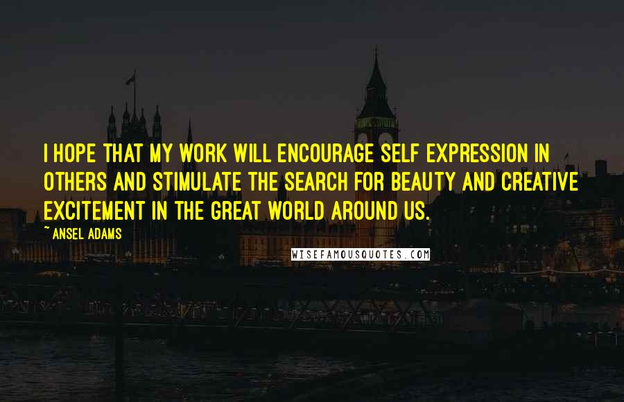 Ansel Adams Quotes: I hope that my work will encourage self expression in others and stimulate the search for beauty and creative excitement in the great world around us.